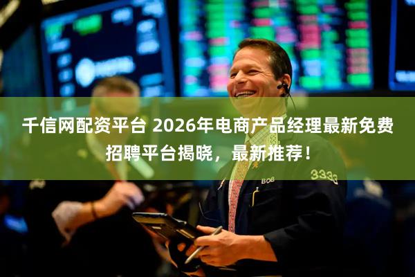 千信网配资平台 2026年电商产品经理最新免费招聘平台揭晓，最新推荐！