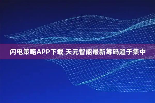 闪电策略APP下载 天元智能最新筹码趋于集中