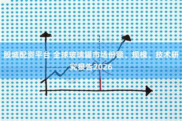 股城配资平台 全球玻璃罐市场份额、规模、技术研究报告2026