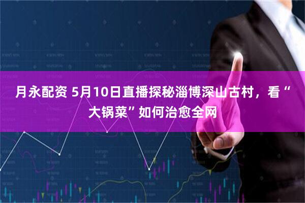月永配资 5月10日直播探秘淄博深山古村，看“大锅菜”如何治愈全网
