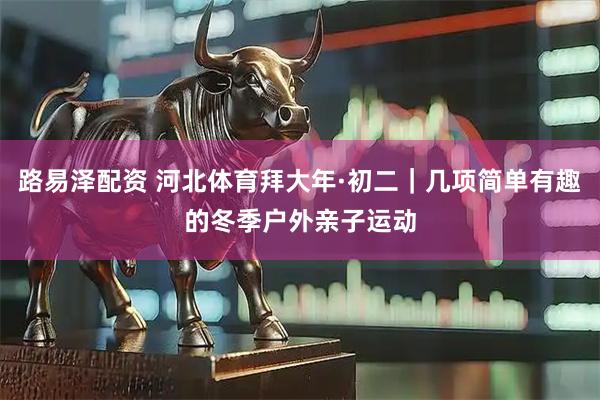 路易泽配资 河北体育拜大年·初二｜几项简单有趣的冬季户外亲子运动