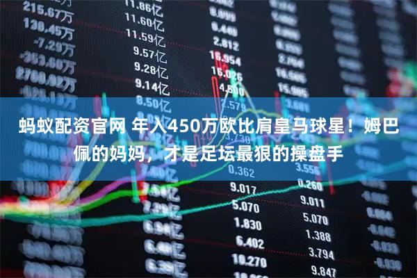 蚂蚁配资官网 年入450万欧比肩皇马球星！姆巴佩的妈妈，才是足坛最狠的操盘手